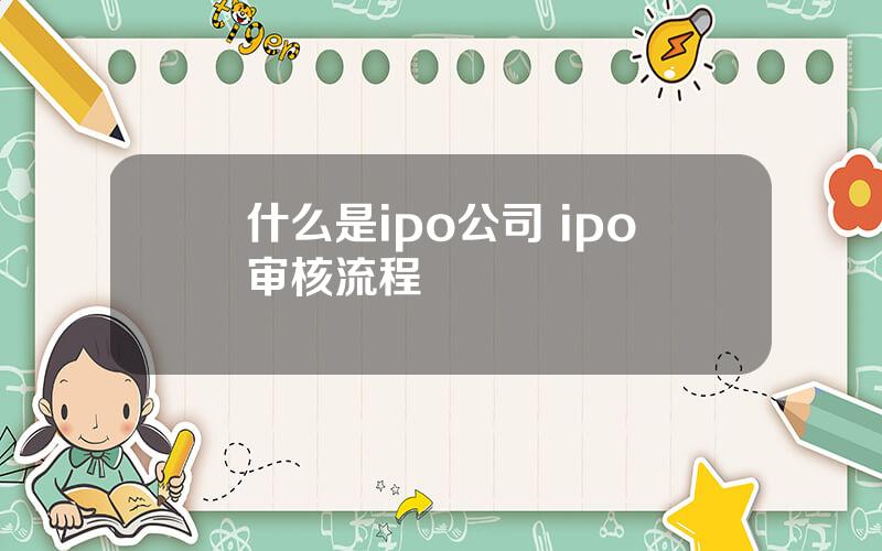 什么是ipo公司 ipo审核流程